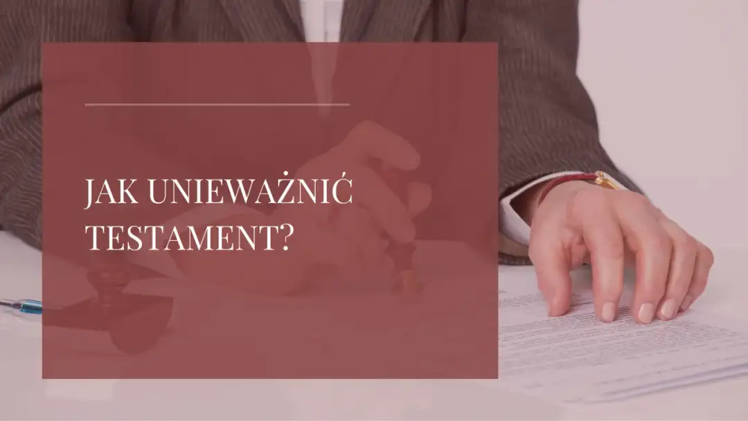 Jak unieważnić testament notarialny? Poradnik krok po kroku