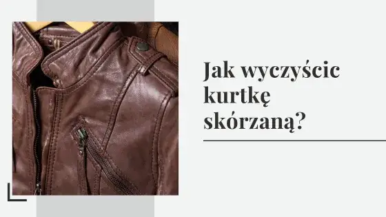 Jak czyścić kurtkę skórzaną w domu? Unikaj pralki! Poradnik