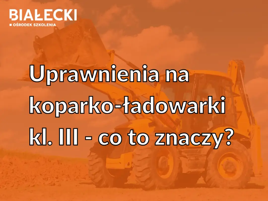 Uprawnienia na koparko-ładowarkę: klasa III, nie klasa 1!