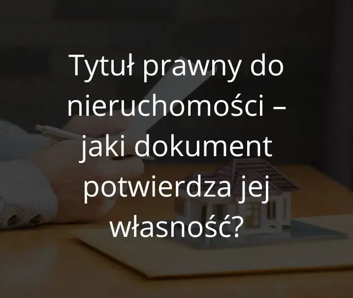 Tytuł prawny do nieruchomości - jakie dokumenty są niezbędne?