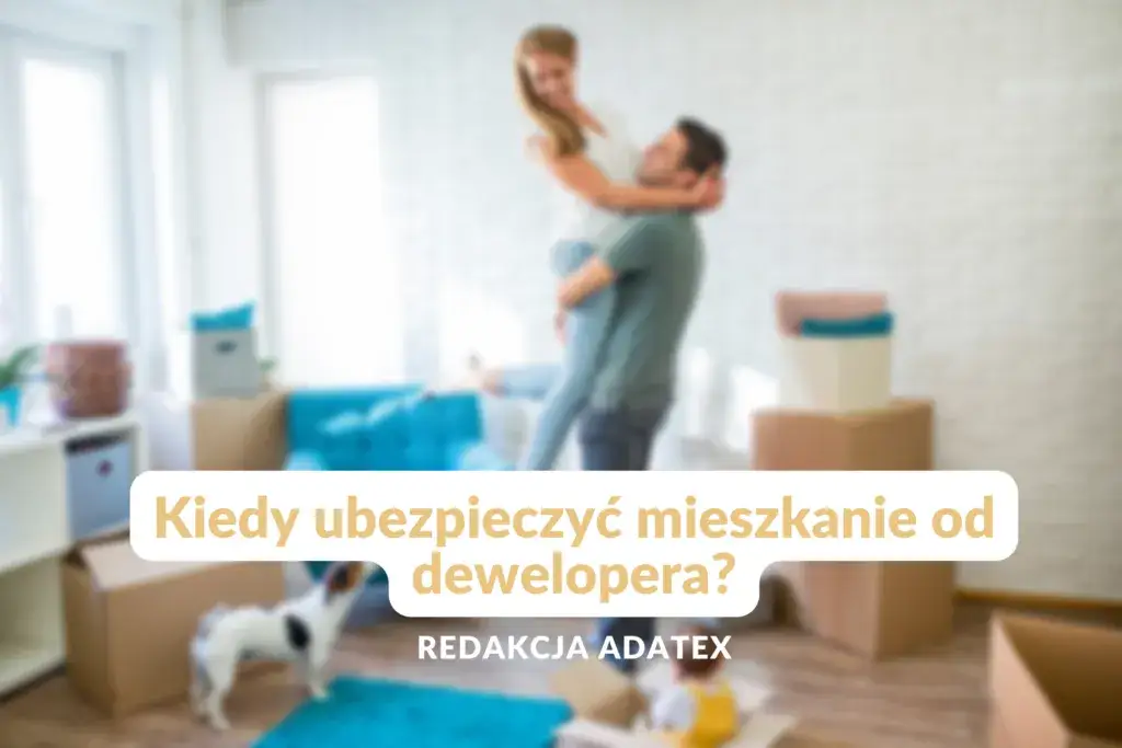 Kiedy ubezpieczyć mieszkanie od dewelopera, aby uniknąć strat?