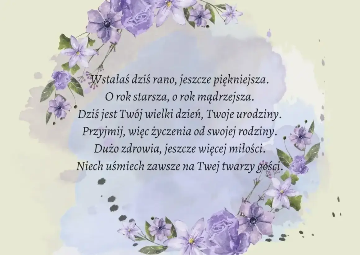 Krótki wiersz o kwiatach, życzenia urodzinowe: "Wstałaś dziś rano, jeszcze piękniejsza. O rok starsza, o rok mądrzejsza. Dziś jest Twój wielki dzień, Twoje urodziny. Przyjmij, więc życzenia od swojej rodziny. Dużo zdrowia, jeszcze więcej miłości. Niech...