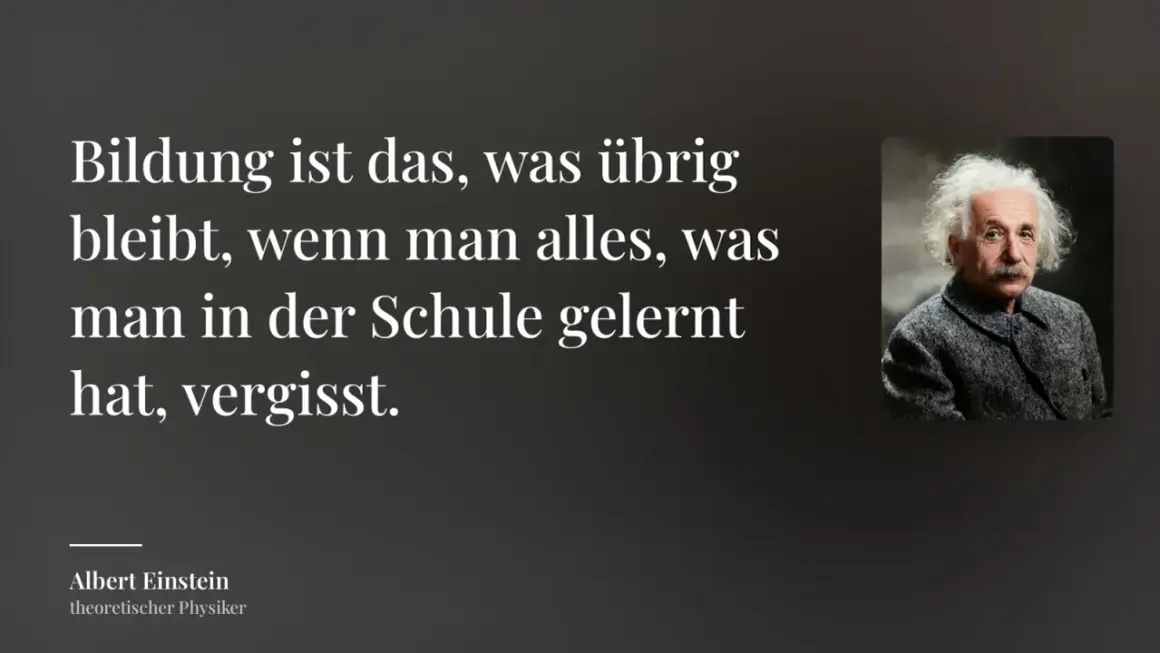 Albert Einstein: "Bildung ist das, was übrig bleibt, wenn man alles, was man in der Schule gelernt hat, vergisst." Ein inspirierendes Zitat zum Lernen.