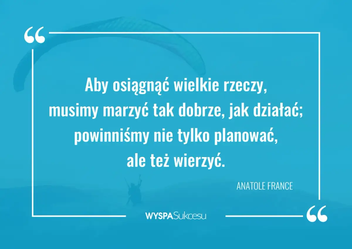 Cytaty motywacyjne do działania: "Aby osiągnąć wielkie rzeczy, musimy marzyć tak dobrze, jak działać; powinniśmy nie tylko planować, ale też wierzyć." - Anatole France.