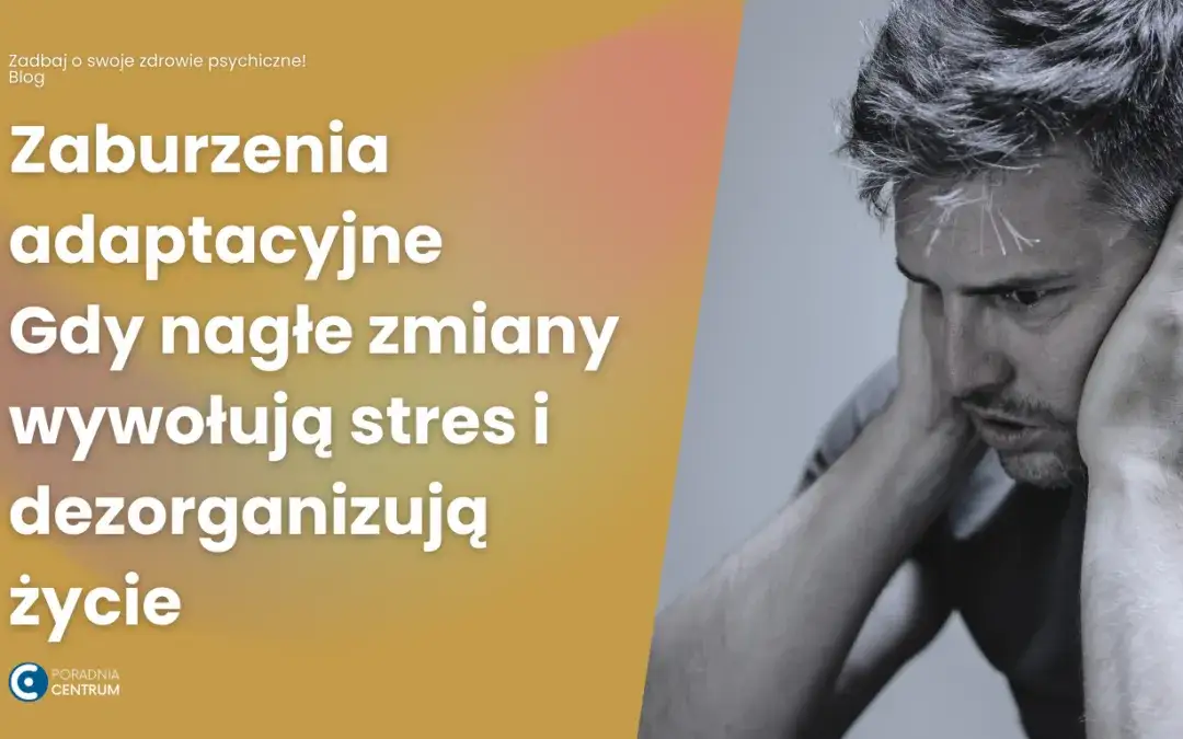 Zaburzenia adaptacyjne: Czy to choroba psychiczna? Objawy i leczenie