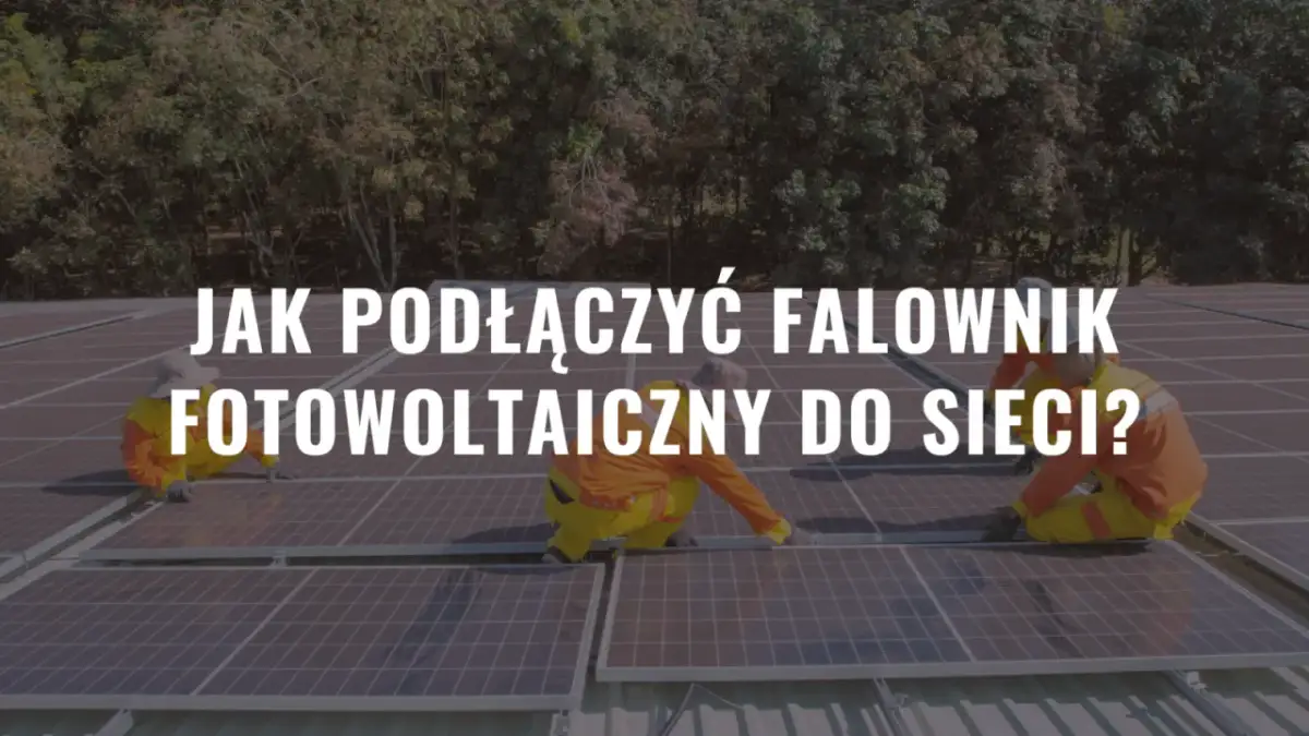 Jak podłączyć falownik fotowoltaiczny do sieci bez błędów i kosztów