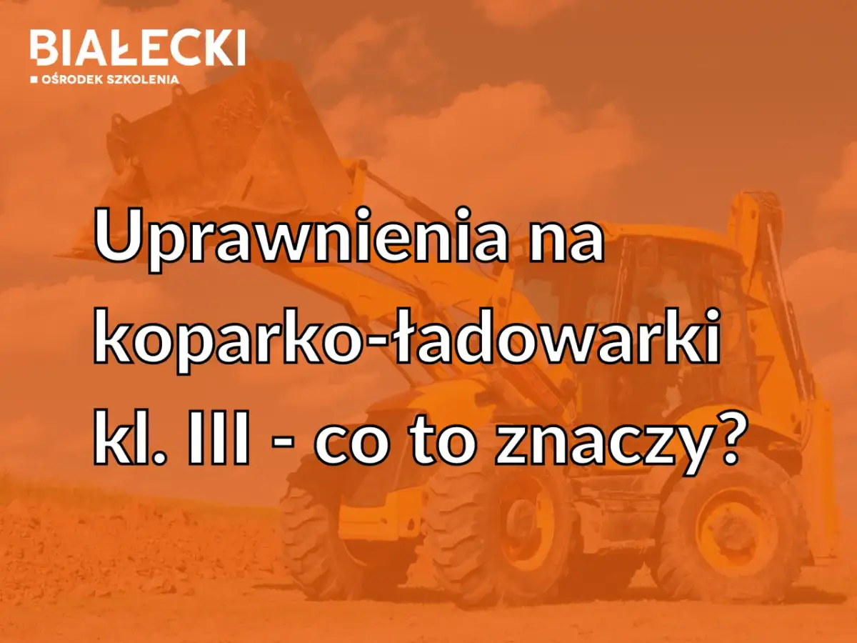 Uprawnienia na koparko-ładowarki klasa 2 - co to oznacza i jakie są wymagania?