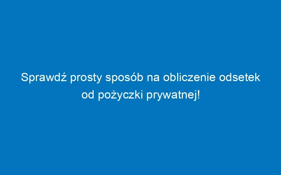 Jak obliczyć odsetki od pożyczki prywatnej i uniknąć ukrytych kosztów