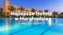 Hotele w Hurghadzie 2026: Jak wybrać idealny? Porady eksperta