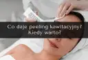 Zabieg oczyszczający skórę twarzy. Dowiedz się, co to jest peeling kawitacyjny i kiedy warto go wykonać.