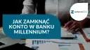 Millennium: Zamknij konto bez problemów poradnik krok po kroku