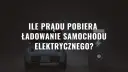 Ile prądu pobiera ładowanie samochodu elektrycznego? Zaskakujące fakty