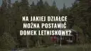 Na jakiej działce można postawić domek letniskowy? Sprawdź, co musisz wiedzieć