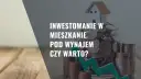 Czy warto kupić mieszkanie na wynajem? Kluczowe czynniki i ryzyka