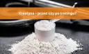 Kreatyna: Przed czy po treningu? Ekspert radzi, kiedy brać!