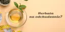 Zielona herbata: Zdrowie, odchudzanie, uroda? Poznaj całą prawdę