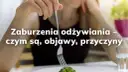 Zaburzenia odżywiania co to? Poznaj objawy i przyczyny tych chorób