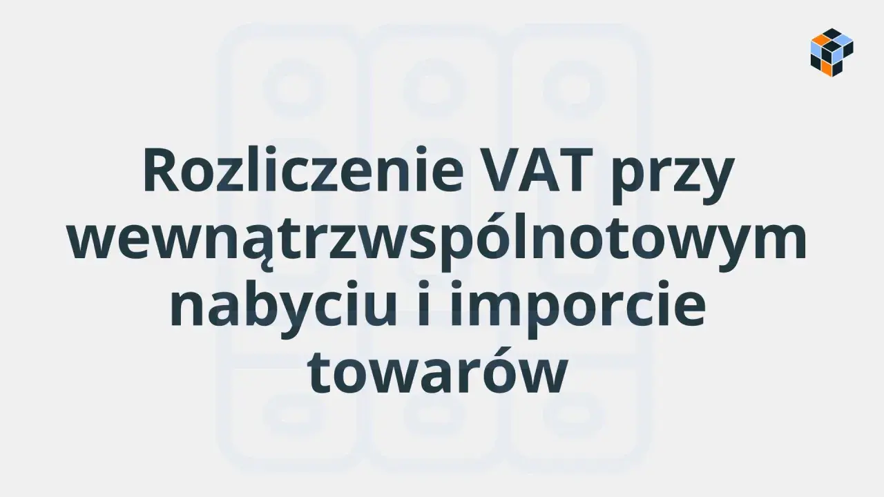 Rozliczenie VAT przy wewnątrzwspólnotowym nabyciu i imporcie towarów. Poznaj swój obowiązek podatkowy.