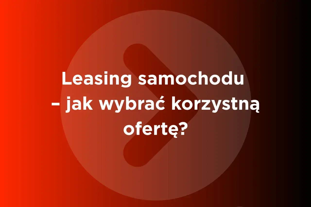 Leasing samochodu - jak wybrać korzystną ofertę? Porównaj firmy leasingowe w Polsce.