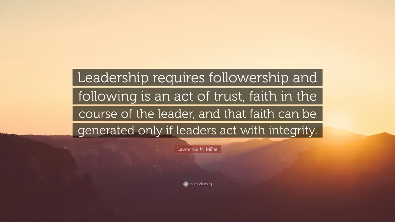 Leadership requires followership. A good follower trusts leaders who act with integrity, generating faith in their course.
