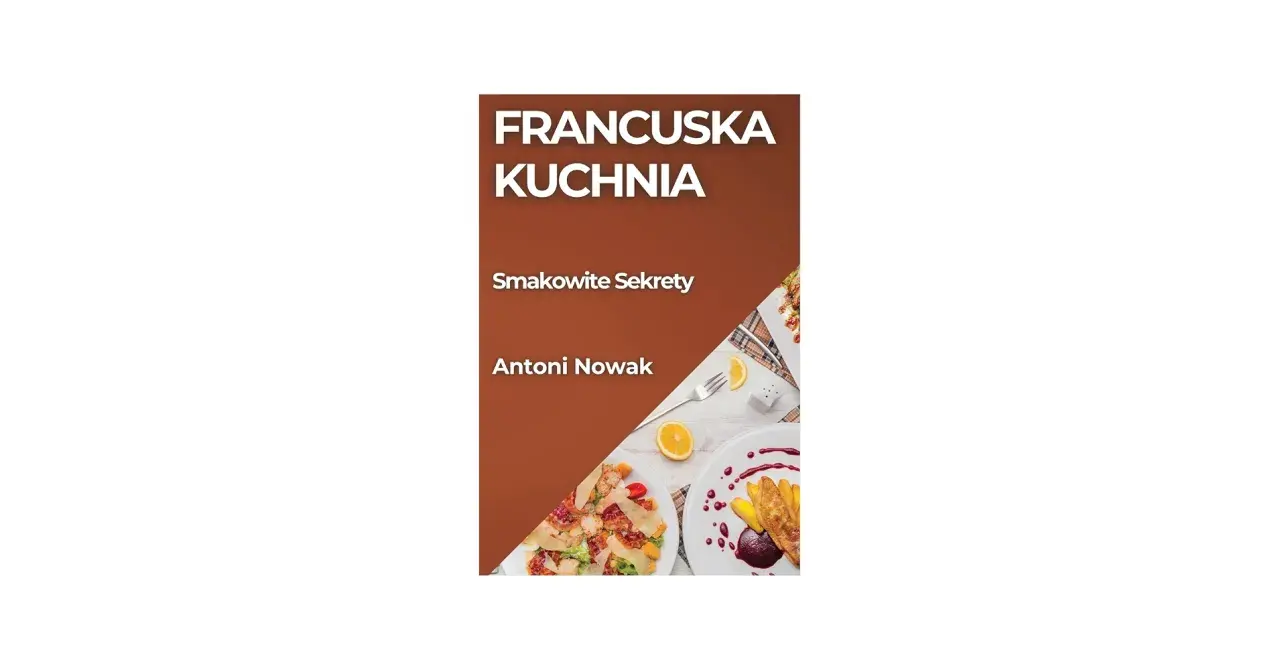 Francuska kuchnia: Smakowite Sekrety Antoniego Nowaka. Dania z kurczakiem i deser z owocami.