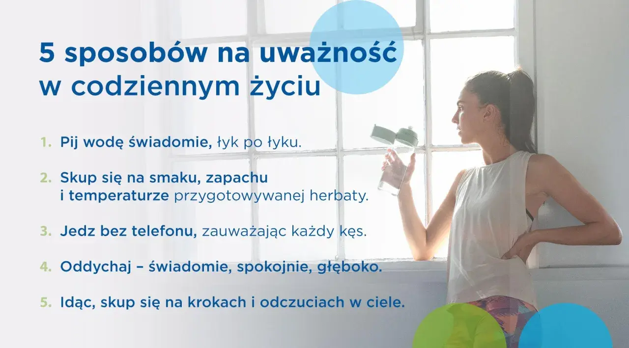5 sposobów na uważność (mindfulness co to): pij wodę świadomie, skup się na smaku herbaty, jedz bez telefonu, oddychaj głęboko, czuj kroki.