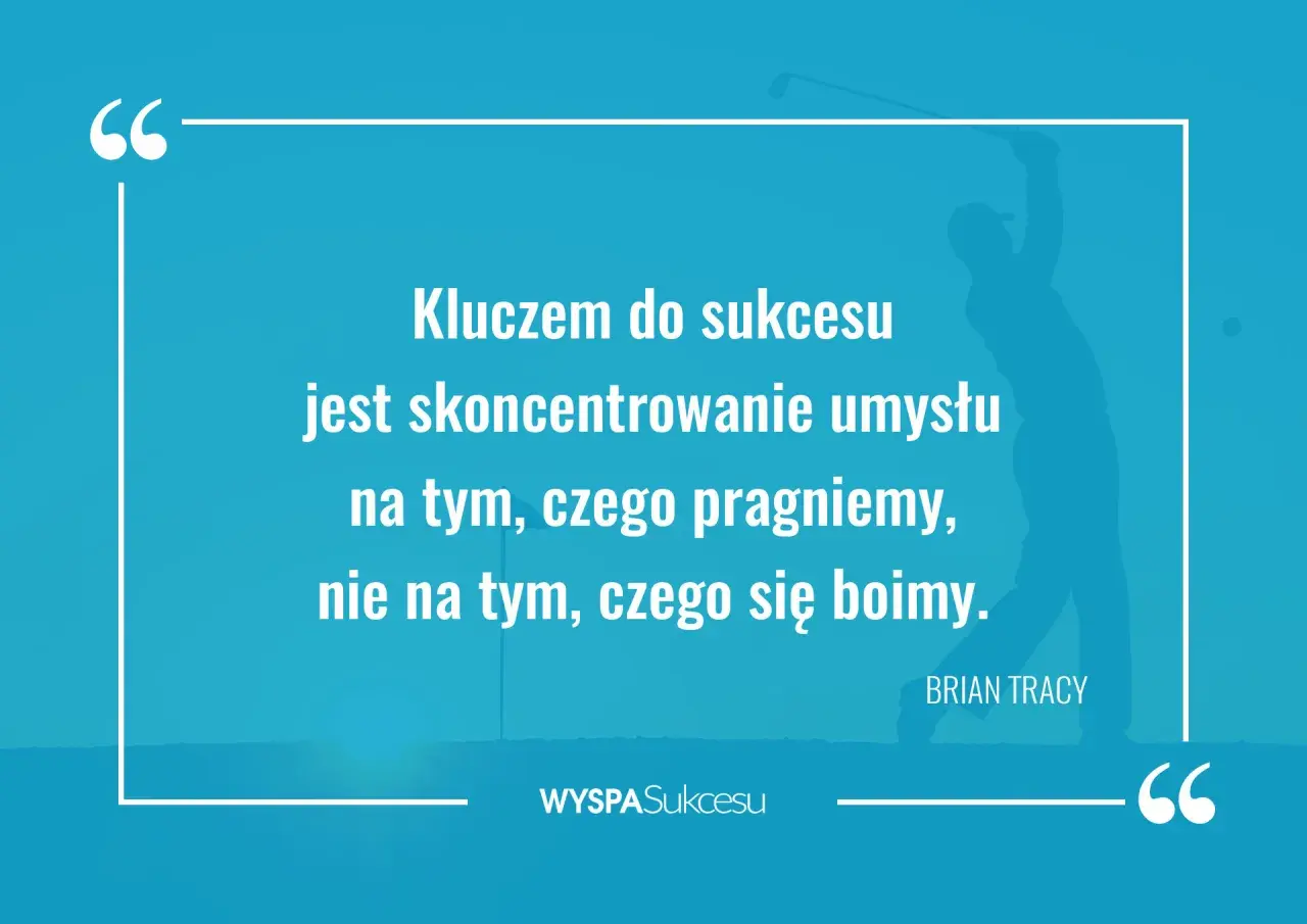 Cytaty Briana Tracy, podobne do tych Zig Ziglar, przypominają: kluczem do sukcesu jest skupienie na pragnieniach, nie na lękach.