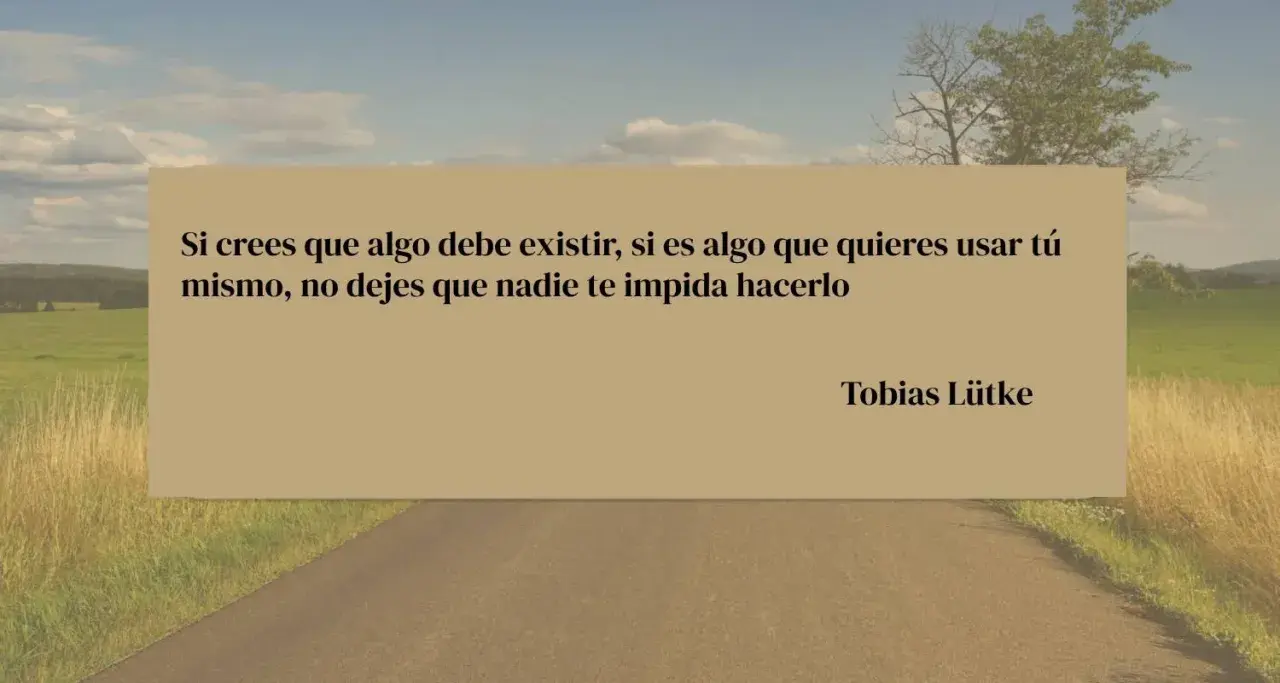 Frases para conseguir objetivos: "Si crees que algo debe existir, si es algo que quieres usar tú mismo, no dejes que nadie te impida hacerlo." - Tobias Lütke.