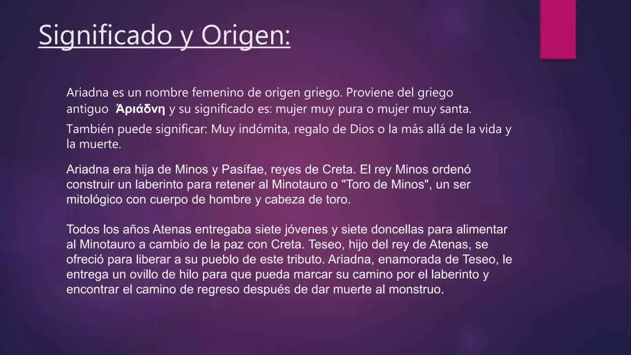 Ariadna, nombre de origen griego, significa "mujer muy pura". La princesa Ariadna ayudó a Teseo a escapar del laberinto.