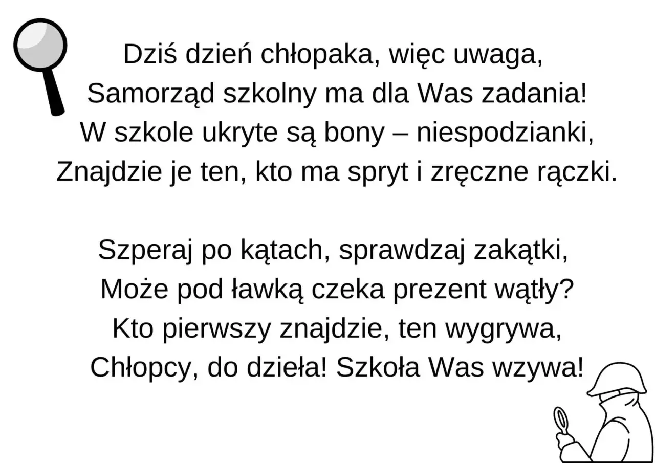 Dzień chłopaka! Samorząd szkolny przygotował zadania i ukryte niespodzianki. Szukajcie prezentów, kto pierwszy znajdzie, ten wygrywa! Zabawne nazwy zadań czekają!