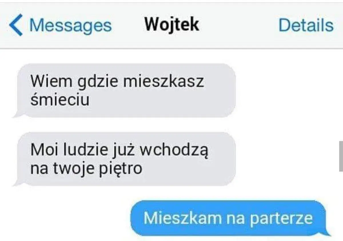 Wojtek pisze: "Wiem gdzie mieszkasz śmieciu. Moi ludzie już wchodzą na twoje piętro". Odpowiedź: "Mieszkam na parterze".