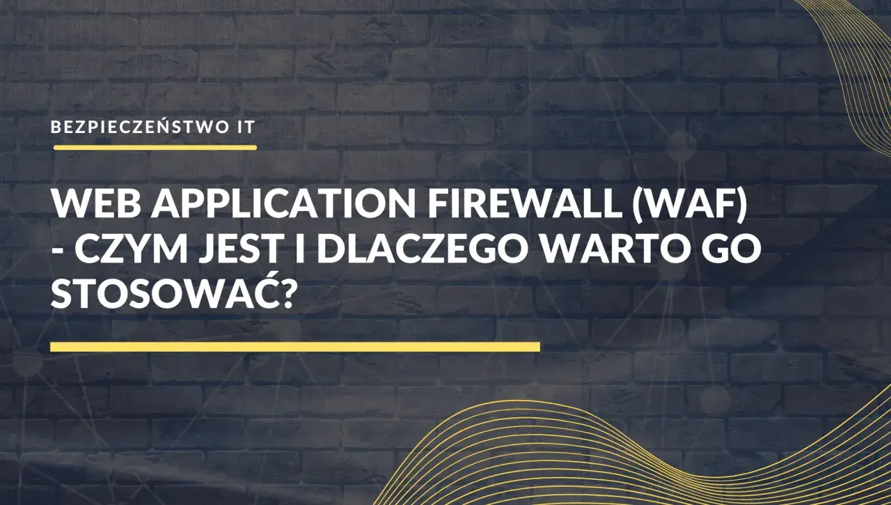 Web Application Firewall (WAF) - czym jest i dlaczego warto go stosować? Bezpieczeństwo IT.