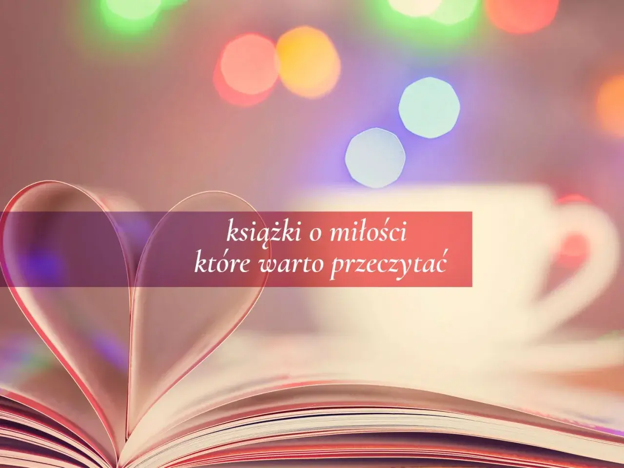 Otwarta książka z kartkami uformowanymi w serce, na tle rozmytych świateł. Tekst: "książki o miłości które warto przeczytać".