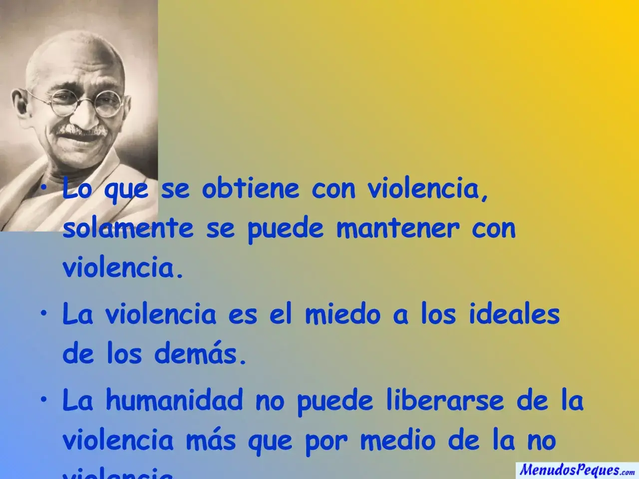 Gandhi, un líder de paz, nos enseña: "Lo que se obtiene con violencia, solamente se puede mantener con violencia.