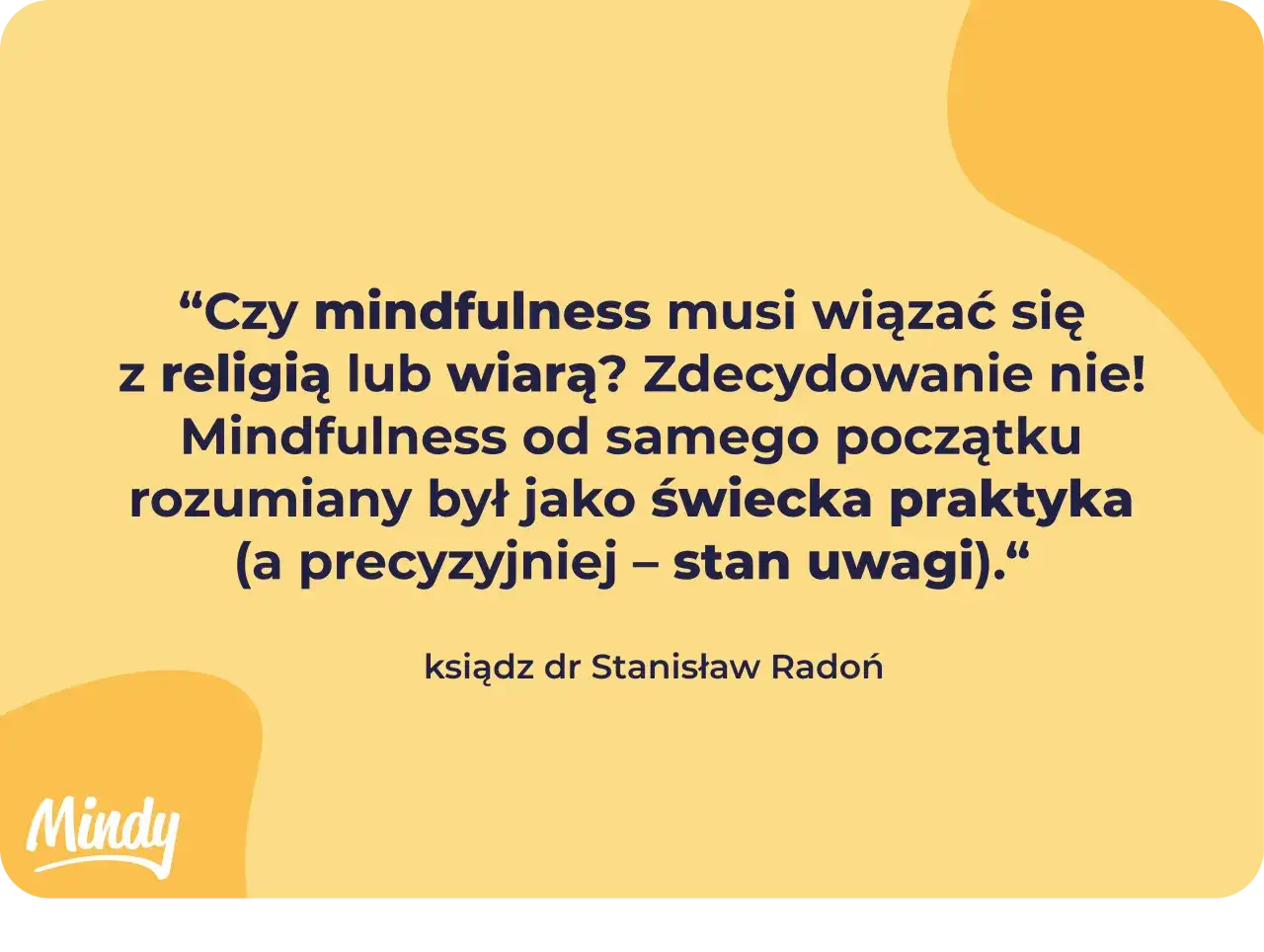 Cytat: "Czy mindfulness musi wiązać się z religią lub wiarą? Zdecydowanie nie! Mindfulness od samego początku rozumiany był jako świecka praktyka – stan uwagi." - ks. dr Stanisław Radoń.