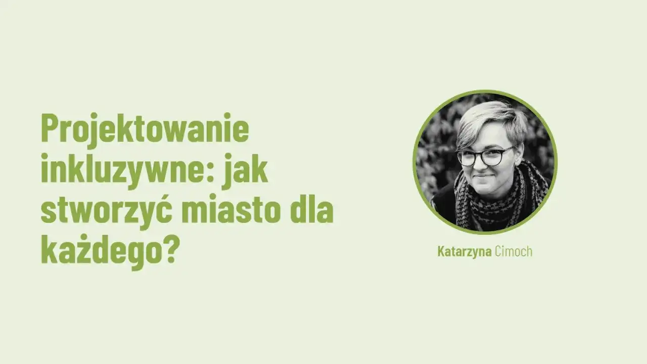 Projektowanie inkluzywne: jak stworzyć miasto dla każdego? Katarzyna Cimocha.