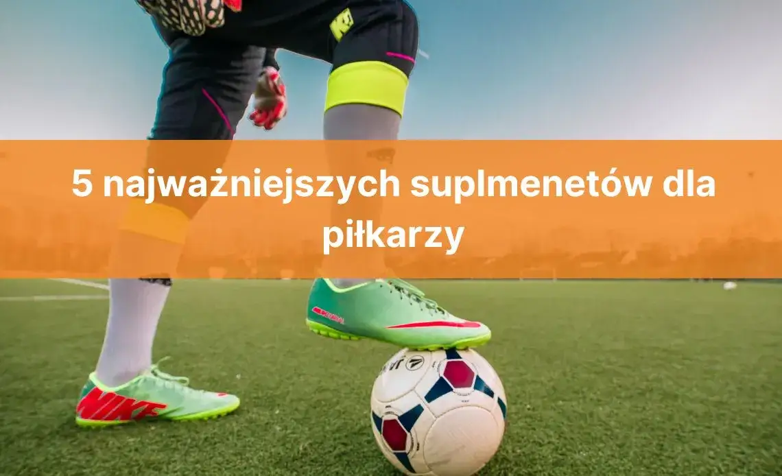 Jakie odżywki dla piłkarzy poprawiają wyniki i wspierają regenerację?