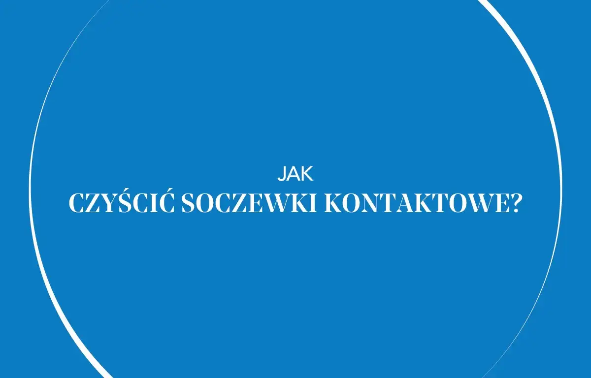 Jak prawidłowo myć soczewki kontaktowe i uniknąć błędów zagrażających oczom
