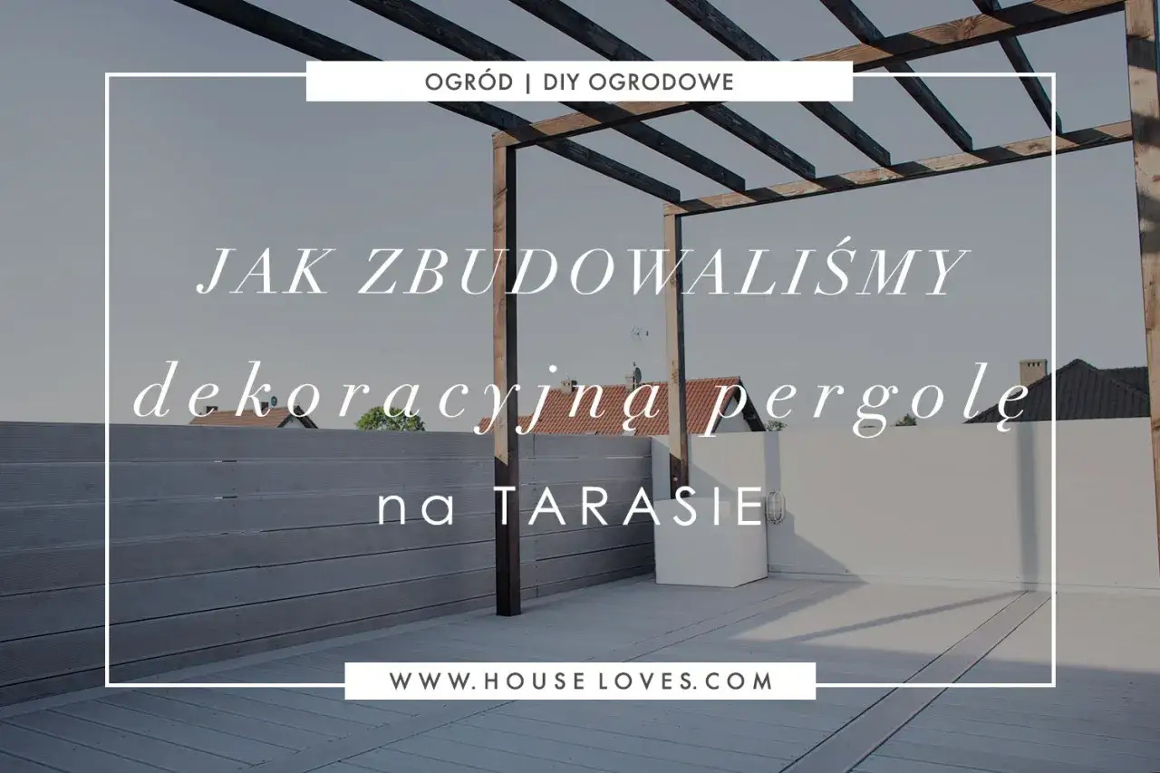 Jak samemu zrobić pergolę na tarasie? Zobacz, jak zbudowaliśmy naszą dekoracyjną pergolę.