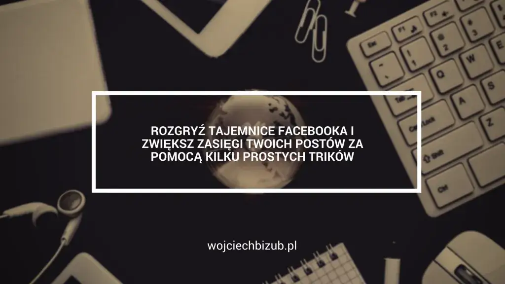 Jak zwiększyć zasięgi na fb i uniknąć najczęstszych błędów