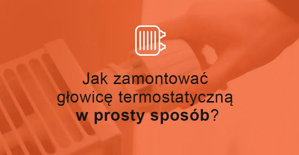 Jak zamontować głowicę termostatyczną bez błędów i problemów