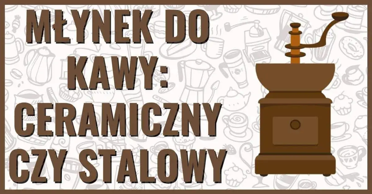 Młynek do kawy ceramiczny czy stalowy - co wybrać, by nie żałować?