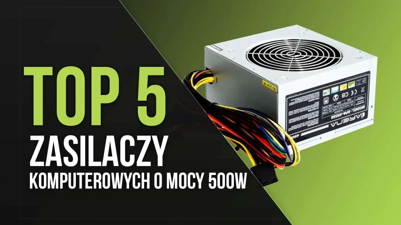 Top 5 rodzajów zasilaczy komputerowych o mocy 500W. Zobacz, który z nich będzie najlepszy dla Twojego PC.