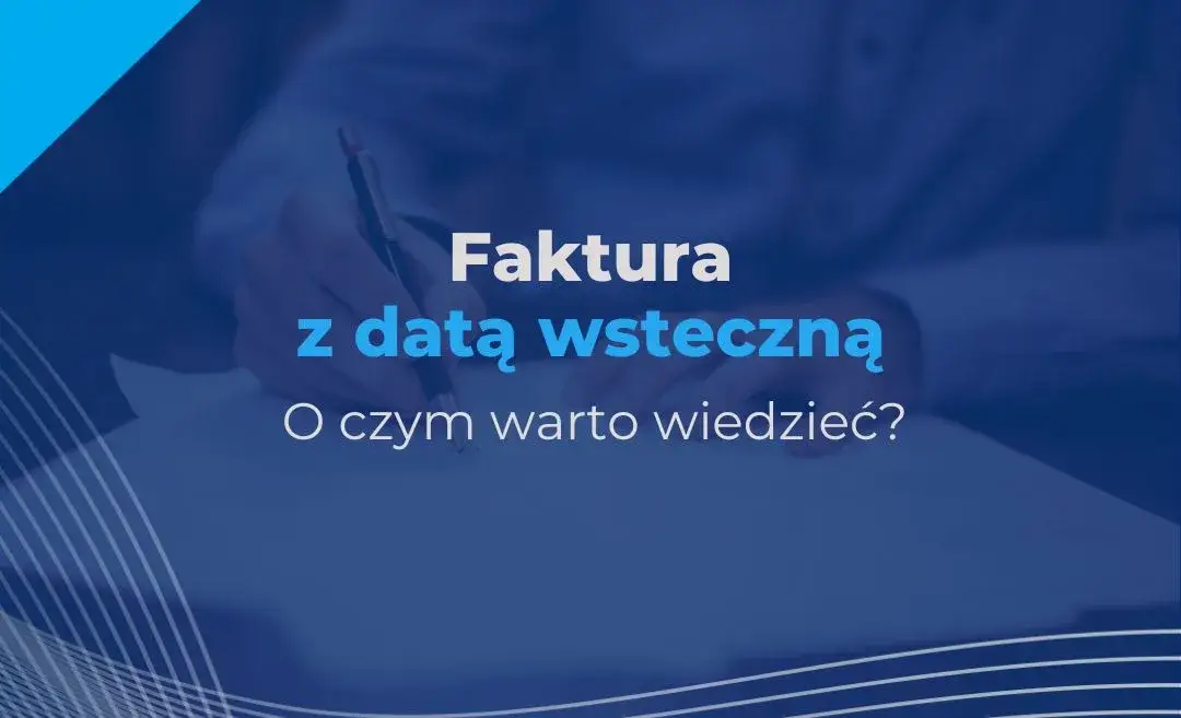 Czy można wystawić fakturę wstecz? Sprawdź, co musisz wiedzieć
