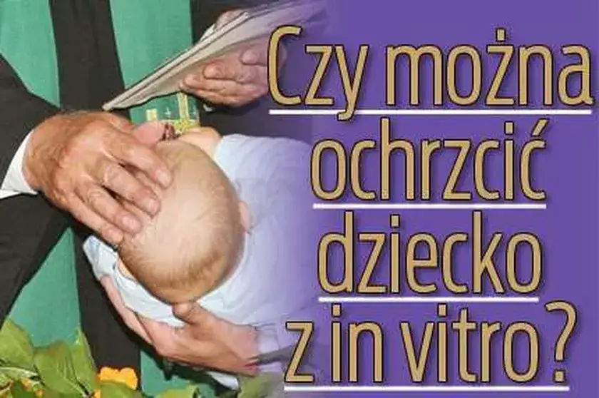 Czy dziecko z in vitro można ochrzcić? Odpowiedzi na wątpliwości rodziców