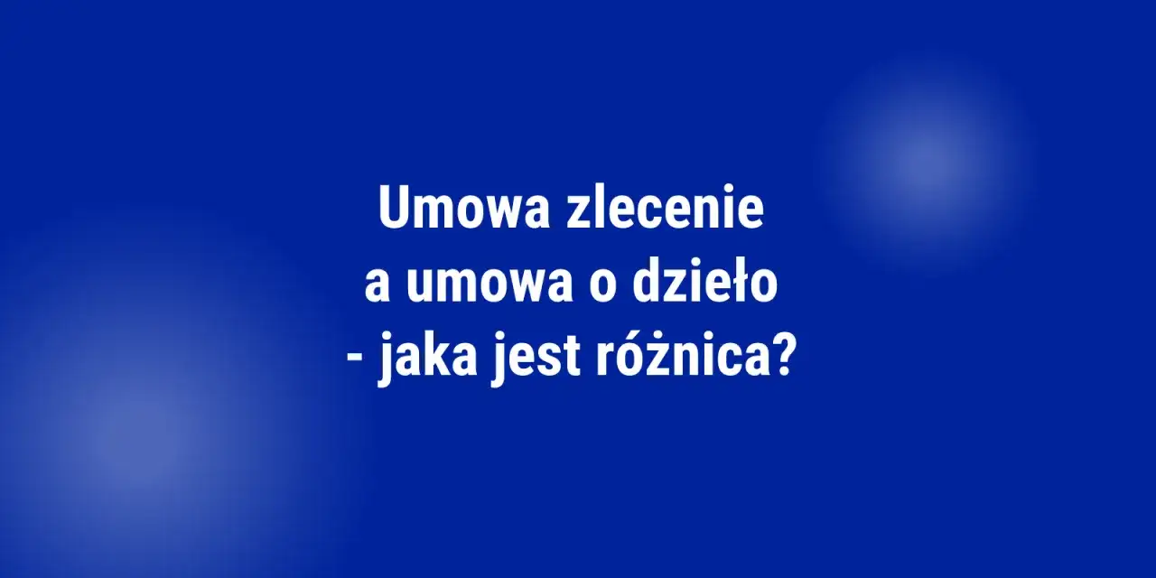 Umowa zlecenie a umowa o dzieło - jaka jest różnica? Tabela porównawcza.