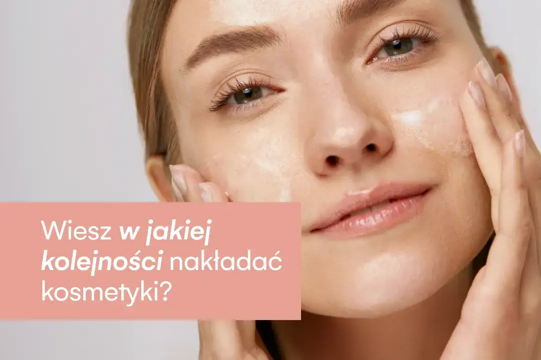 W jakiej kolejności nakładać kosmetyki, aby uniknąć błędów w pielęgnacji?