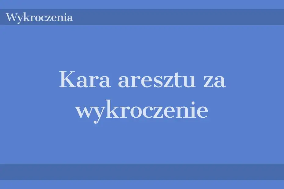 Kara aresztu za wykroczenie: co musisz wiedzieć, aby uniknąć problemów