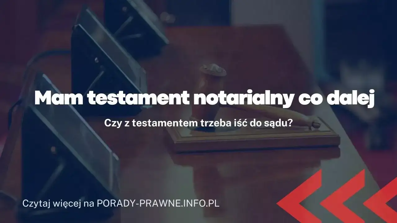 Testament notarialny: co dalej? Kroki po sporządzeniu ostatniej woli