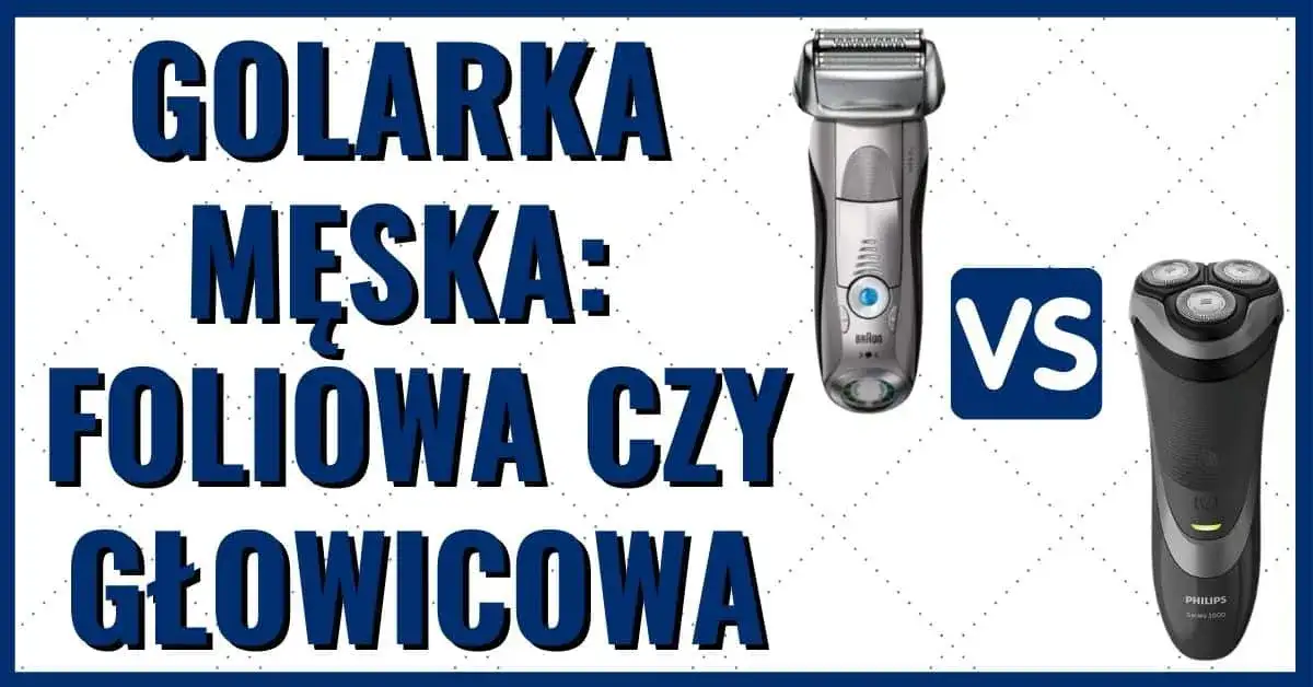 Golarka foliowa czy głowicowa? Wybierz idealną dla siebie